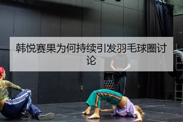 韩悦赛果为何持续引发羽毛球圈讨论